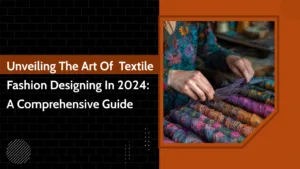 Unveiling the Art of Textile Fashion Designing in 2024: A Comprehensive Guide